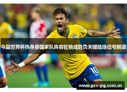 今晨世界杯热身赛国家队阵容轮换成胜负关键临场信号解读 今晨世界杯热身赛国家队阵容轮换成胜负关键临场信号解读