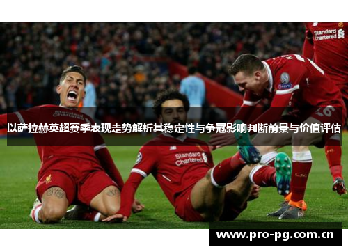 以萨拉赫英超赛季表现走势解析其稳定性与争冠影响判断前景与价值评估 以萨拉赫英超赛季表现走势解析其稳定性与争冠影响判断前景与价值评估