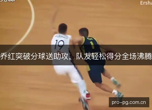 乔红突破分球送助攻,队友轻松得分全场沸腾 乔红突破分球送助攻,队友轻松得分全场沸腾