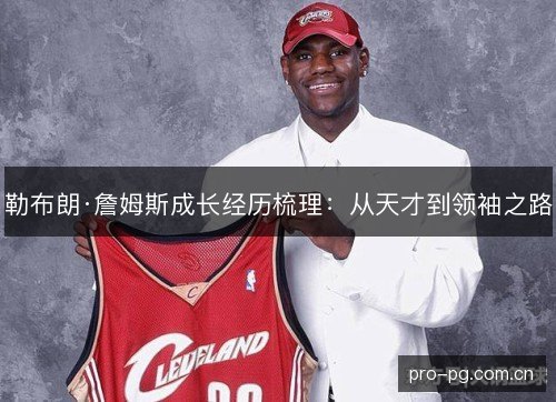 勒布朗·詹姆斯成长经历梳理:从天才到领袖之路 勒布朗·詹姆斯成长经历梳理:从天才到领袖之路